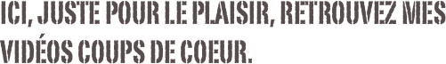          ici, juste pour le plaisir, retrouvez mes
         vidéos COUPS de COEUR.